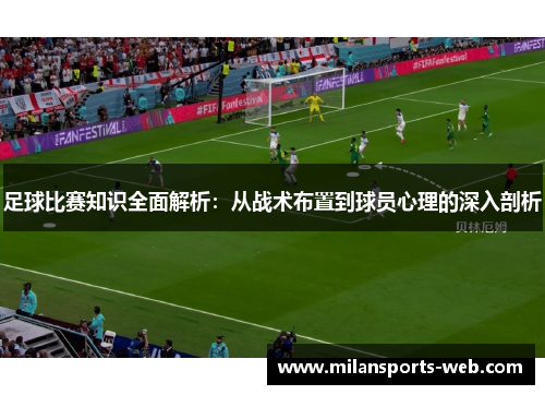 足球比赛知识全面解析：从战术布置到球员心理的深入剖析