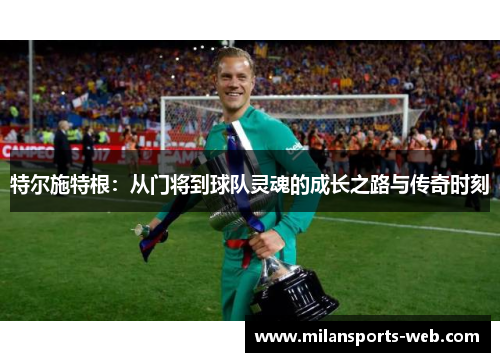 特尔施特根：从门将到球队灵魂的成长之路与传奇时刻
