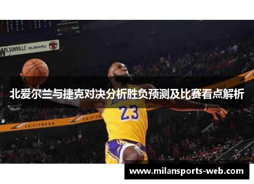北爱尔兰与捷克对决分析胜负预测及比赛看点解析